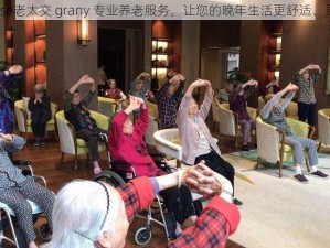 chinese老太交 grany 专业养老服务，让您的晚年生活更舒适、更安心