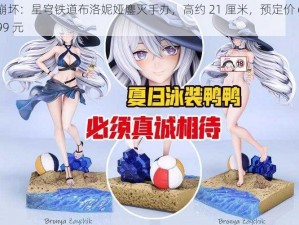 崩坏：星穹铁道布洛妮娅鏖灭手办，高约 21 厘米，预定价 699 元