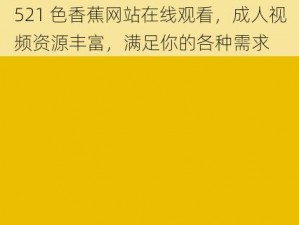 521 色香蕉网站在线观看，成人视频资源丰富，满足你的各种需求