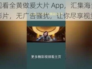 免费观看全黄做爰大片 App，汇集海量精彩影片，无广告骚扰，让你尽享视觉盛宴