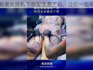 最新美女隐私下部秘免费产品，让你一饱眼福