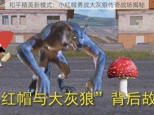 和平精英新模式：小红帽勇战大灰狼传奇战场揭秘