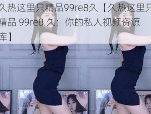 久热这里只精品99re8久【久热这里只精品 99re8 久：你的私人视频资源库】