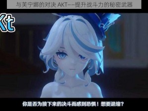 与芙宁娜的对决 AKT——提升战斗力的秘密武器