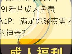 9I看片成人免费ApP;9I 看片成人免费 ApP：满足你深夜需求的神器？