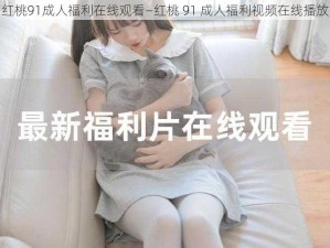 红桃91成人福利在线观看—红桃 91 成人福利视频在线播放