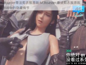 lvl3toaster蒂法剪衣服原版 lvl3toaster 蒂法剪衣服原版：探索游戏中的隐藏情节