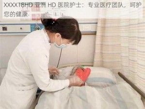 XXXX18HD 亚洲 HD 医院护士：专业医疗团队，呵护您的健康