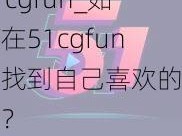 51cgfun_如何在51cgfun中找到自己喜欢的资源？