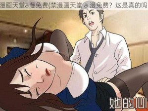 禁漫画天堂a漫免费(禁漫画天堂 a 漫免费？这是真的吗？)