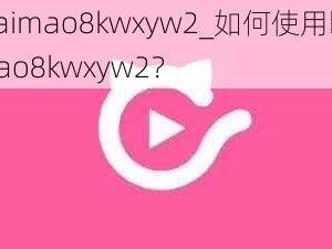 kuaimao8kwxyw2_如何使用kuaimao8kwxyw2？