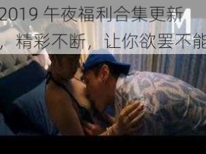 2019 午夜福利合集更新，精彩不断，让你欲罢不能