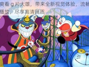 爽看 g 片大雄，带来全新视觉体验，流畅播放，尽享高清画质