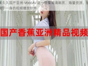 香蕉久久国产亚洲-V666AV 是一款集高清画质、海量资源、智能搜索于一身的视频播放软件