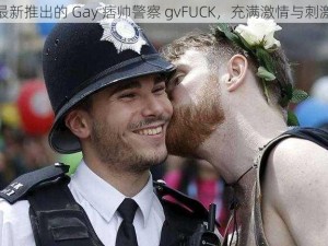 最新推出的 Gay 痞帅警察 gvFUCK，充满激情与刺激