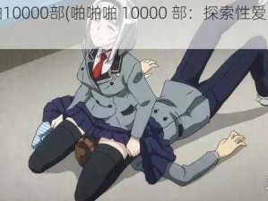 啪啪啪10000部(啪啪啪 10000 部：探索性爱的无限可能)