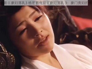 杨思敏电影巜豪妇荡乳3 杨思敏电影巜豪妇荡乳 3：豪门贵妇的情欲挣扎