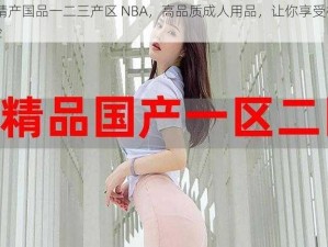 99 精产国品一二三产区 NBA，高品质成人用品，让你享受极致体验