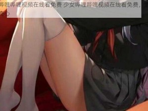 少女哔哩哔哩视频在线看免费 少女哔哩哔哩视频在线看免费，满足你的好奇心