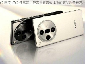 x7 欧美 x7x7 任意噪，带来震撼音效体验的高品质音频产品