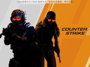 csgo高清大片;CSGO 高清大片：极致视觉盛宴，等你来战