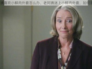 老阿姨喜欢小鲜肉外套怎么办、老阿姨迷上小鲜肉外套，如何是好？