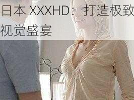 日本 XXXHD：打造极致视觉盛宴