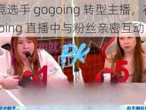 电竞选手 gogoing 转型主播，在 gogoing 直播中与粉丝亲密互动