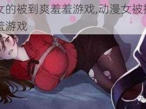 动漫女的被到爽羞羞游戏,动漫女被捆绑到爽羞羞游戏