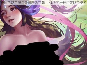 三国杀奶杀裸杀版最新版下载——体验不一样的策略杀桌游