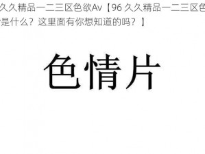 96久久精品一二三区色欲Av【96 久久精品一二三区色欲 Av是什么？这里面有你想知道的吗？】