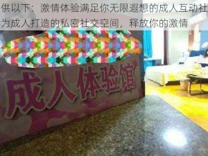 提供以下：激情体验满足你无限遐想的成人互动社区专为成人打造的私密社交空间，释放你的激情