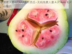 无码免费人妻A片AAA毛片西瓜—无码免费人妻 A 片 AAA 毛片西瓜，你懂的