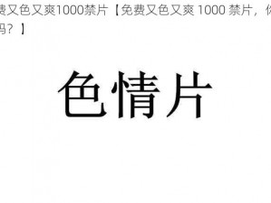 免费又色又爽1000禁片【免费又色又爽 1000 禁片，你敢看吗？】