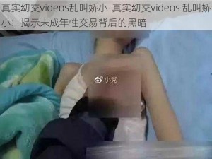 真实㓜交videos乱叫娇小-真实㓜交videos 乱叫娇小：揭示未成年性交易背后的黑暗