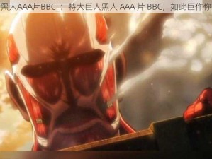 特大巨人黑人AAA片BBC_：特大巨人黑人 AAA 片 BBC，如此巨作你怎能错过