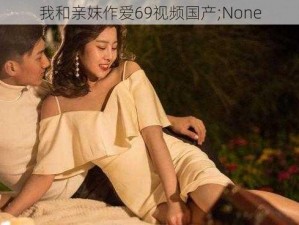 我和亲妺作爱69视频国产;None