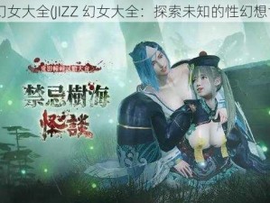 JIZZ幻女大全(JIZZ 幻女大全：探索未知的性幻想世界)