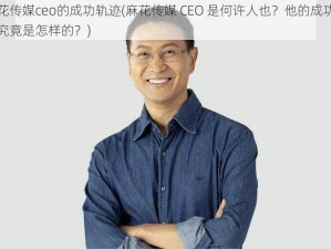 麻花传媒ceo的成功轨迹(麻花传媒 CEO 是何许人也？他的成功轨迹究竟是怎样的？)