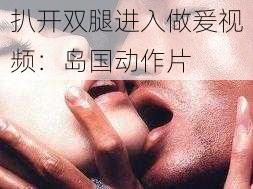 扒开双腿进入做爰视频：岛国动作片