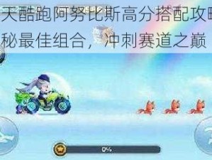 天天酷跑阿努比斯高分搭配攻略：揭秘最佳组合，冲刺赛道之巅