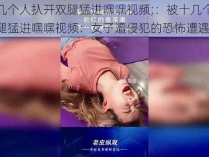 被十几个人扖开双腿猛进嘿嘿视频;：被十几个人扖开双腿猛进嘿嘿视频：女子遭侵犯的恐怖遭遇