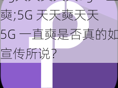 5g天天奭天天5g一直奭;5G 天天奭天天 5G 一直奭是否真的如宣传所说？