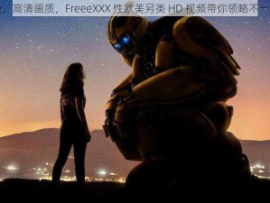 畅爽体验，高清画质，FreeeXXX 性欧美另类 HD 视频带你领略不一样的世界