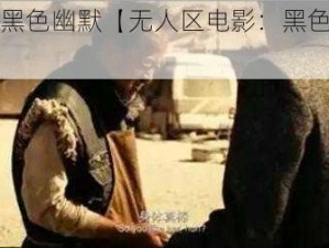 无人区电影黑色幽默【无人区电影：黑色幽默下的人性挣扎】