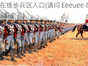 Eeeuee在线步兵区入口(请问 Eeeuee 在线步兵区入口是多少？)