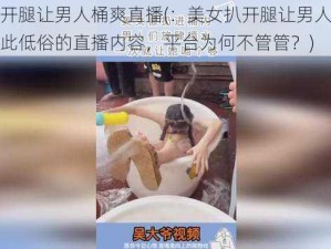 美女扒开腿让男人桶爽直播(：美女扒开腿让男人桶爽直播，如此低俗的直播内容，平台为何不管管？)