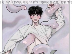 男同18被出水动漫;男同 18 岁少年被出水的动漫，你看过吗？