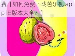 芭乐视app下载旧版本大全免费【如何免费下载芭乐视 app 旧版本大全？】