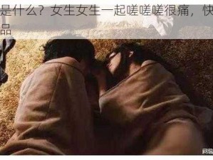 嗟嗟嗟是什么？女生女生一起嗟嗟嗟很痛，快来试试这款产品